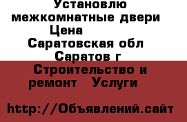 Установлю межкомнатные двери › Цена ­ 1 200 - Саратовская обл., Саратов г. Строительство и ремонт » Услуги   